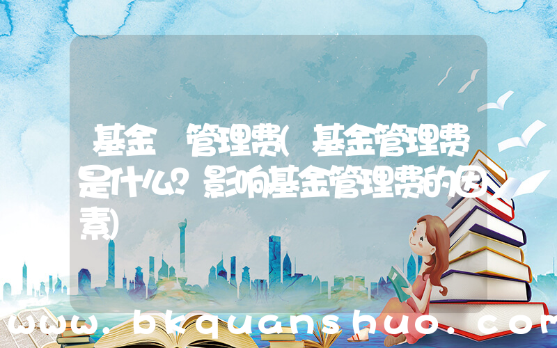 基金 管理费(基金管理费是什么？影响基金管理费的因素)